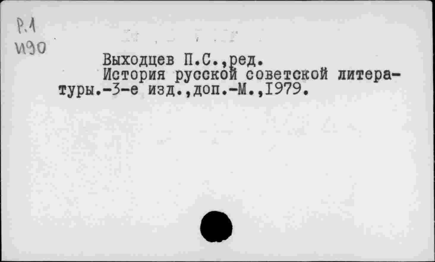 ﻿Выходцев П.С.,ред.
История русской советской литера туры.-3-е изд.,доп.-М.,1979.